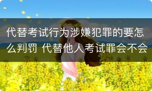 代替考试行为涉嫌犯罪的要怎么判罚 代替他人考试罪会不会逮捕