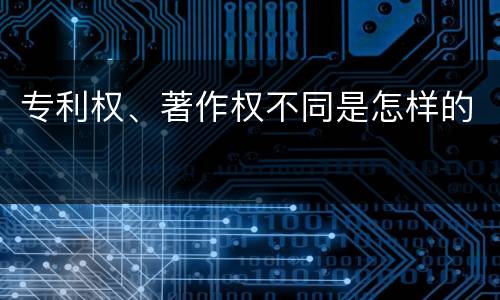 专利权、著作权不同是怎样的