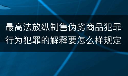 最高法放纵制售伪劣商品犯罪行为犯罪的解释要怎么样规定
