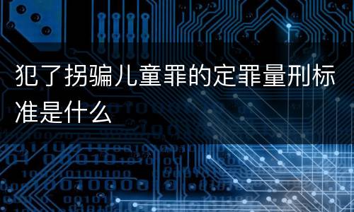 犯了拐骗儿童罪的定罪量刑标准是什么