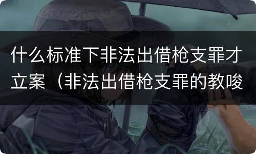 什么标准下非法出借枪支罪才立案（非法出借枪支罪的教唆犯）