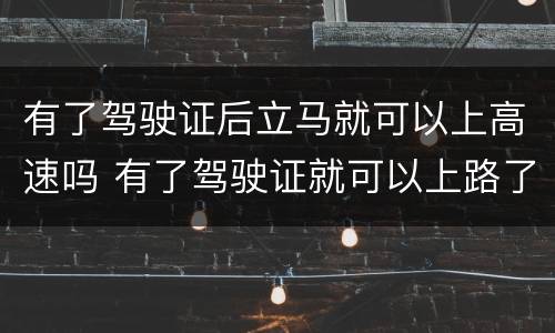 有了驾驶证后立马就可以上高速吗 有了驾驶证就可以上路了吗