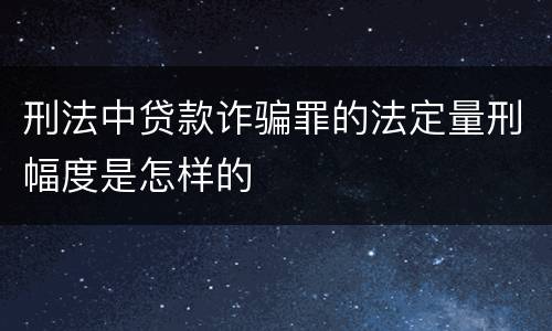 刑法中贷款诈骗罪的法定量刑幅度是怎样的