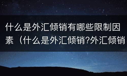 什么是外汇倾销有哪些限制因素（什么是外汇倾销?外汇倾销为什么能扩大出口、限制进口?）
