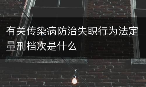 有关传染病防治失职行为法定量刑档次是什么