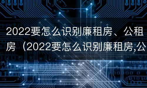 2022要怎么识别廉租房、公租房（2022要怎么识别廉租房,公租房呢）