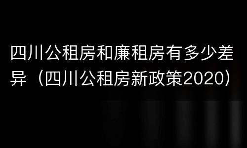 四川公租房和廉租房有多少差异（四川公租房新政策2020）