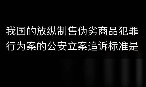 我国的放纵制售伪劣商品犯罪行为案的公安立案追诉标准是怎样的