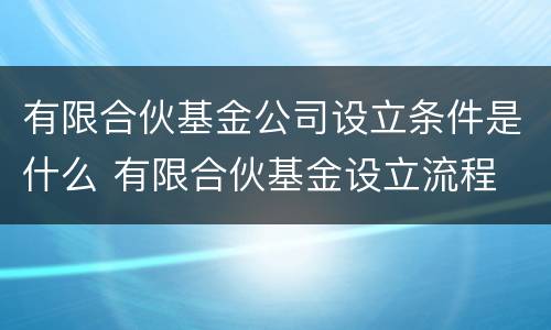 有限合伙基金公司设立条件是什么 有限合伙基金设立流程