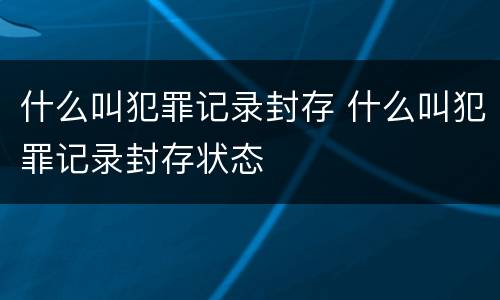 什么叫犯罪记录封存 什么叫犯罪记录封存状态
