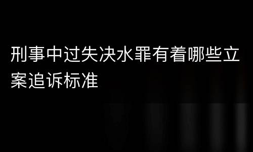 刑事中过失决水罪有着哪些立案追诉标准