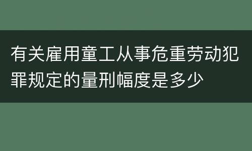 有关雇用童工从事危重劳动犯罪规定的量刑幅度是多少