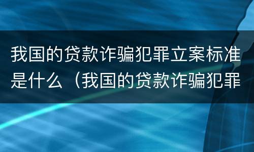 我国的贷款诈骗犯罪立案标准是什么（我国的贷款诈骗犯罪立案标准是什么样的）
