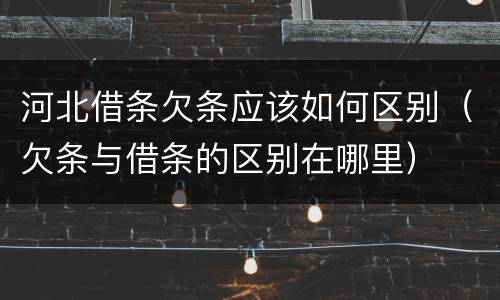 河北借条欠条应该如何区别（欠条与借条的区别在哪里）