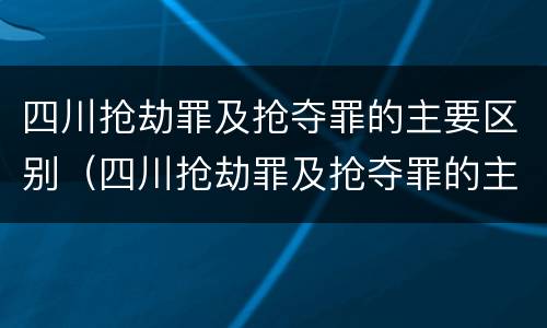 四川抢劫罪及抢夺罪的主要区别（四川抢劫罪及抢夺罪的主要区别是）