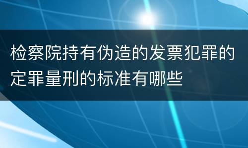 检察院持有伪造的发票犯罪的定罪量刑的标准有哪些