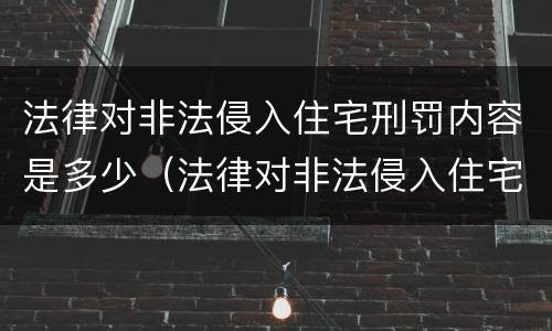 法律对非法侵入住宅刑罚内容是多少（法律对非法侵入住宅刑罚内容是多少条）
