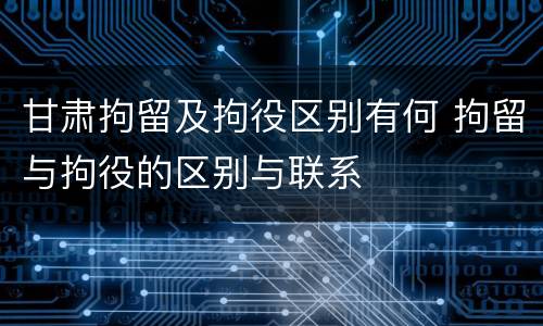 甘肃拘留及拘役区别有何 拘留与拘役的区别与联系