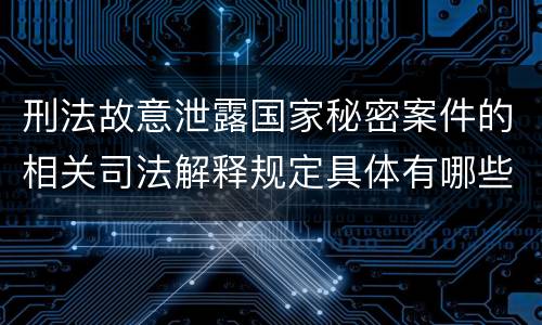 刑法故意泄露国家秘密案件的相关司法解释规定具体有哪些