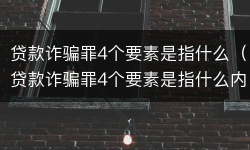 贷款诈骗罪4个要素是指什么（贷款诈骗罪4个要素是指什么内容）