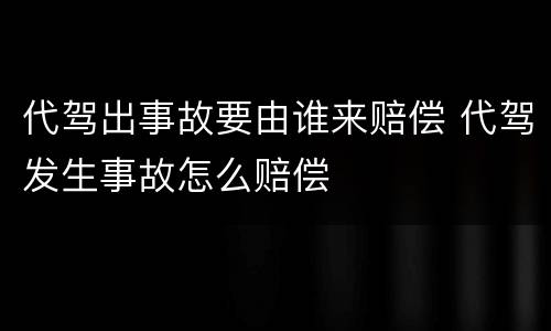 代驾出事故要由谁来赔偿 代驾发生事故怎么赔偿