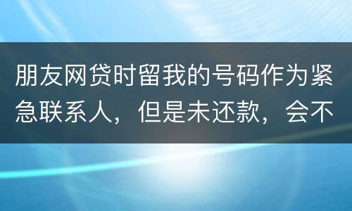 朋友网贷时留我的号码作为紧急联系人，但是未还款，会不会影响我的芝麻分