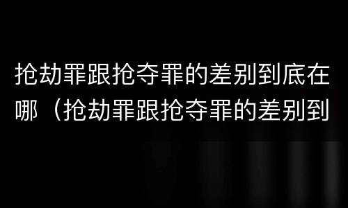抢劫罪跟抢夺罪的差别到底在哪（抢劫罪跟抢夺罪的差别到底在哪里）