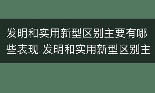 发明和实用新型区别主要有哪些表现 发明和实用新型区别主要有哪些表现手法