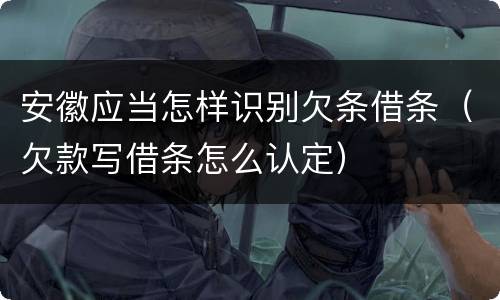 安徽应当怎样识别欠条借条（欠款写借条怎么认定）