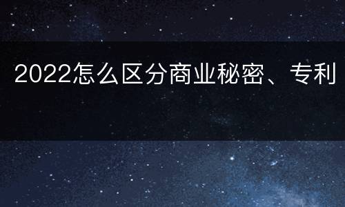 2022怎么区分商业秘密、专利