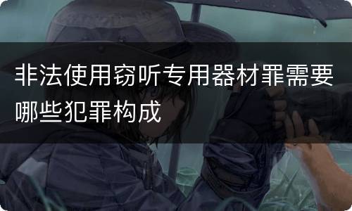 非法使用窃听专用器材罪需要哪些犯罪构成