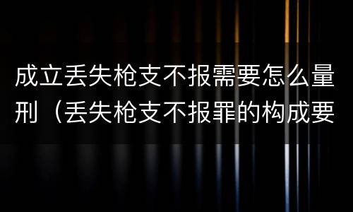 成立丢失枪支不报需要怎么量刑（丢失枪支不报罪的构成要件）