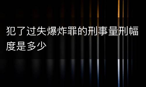 犯了过失爆炸罪的刑事量刑幅度是多少