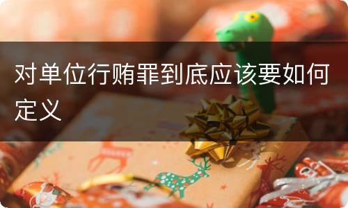 对单位行贿罪到底应该要如何定义