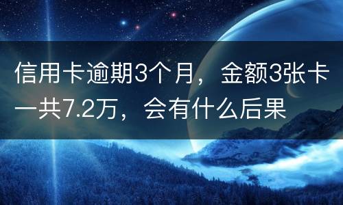 信用卡逾期3个月，金额3张卡一共7.2万，会有什么后果