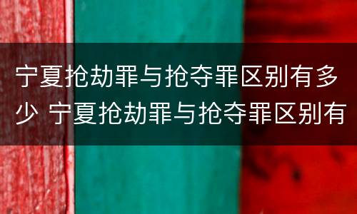 宁夏抢劫罪与抢夺罪区别有多少 宁夏抢劫罪与抢夺罪区别有多少个