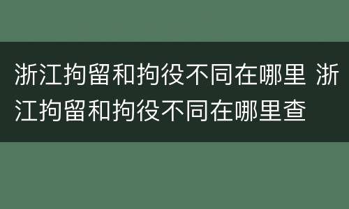 浙江拘留和拘役不同在哪里 浙江拘留和拘役不同在哪里查