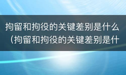拘留和拘役的关键差别是什么（拘留和拘役的关键差别是什么意思）