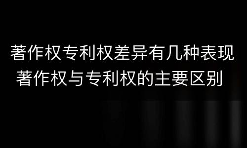 著作权专利权差异有几种表现 著作权与专利权的主要区别