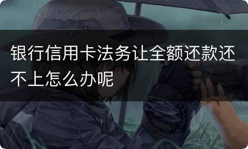 银行信用卡法务让全额还款还不上怎么办呢