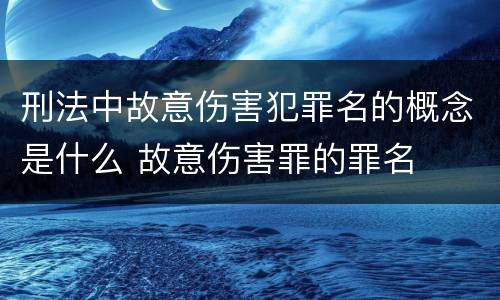 刑法中故意伤害犯罪名的概念是什么 故意伤害罪的罪名