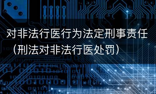 对非法行医行为法定刑事责任（刑法对非法行医处罚）