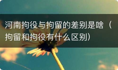 河南拘役与拘留的差别是啥（拘留和拘役有什么区别）