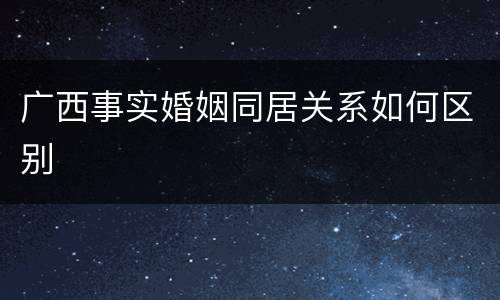 广西事实婚姻同居关系如何区别