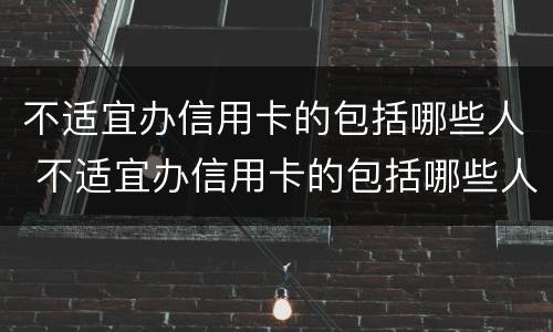 不适宜办信用卡的包括哪些人 不适宜办信用卡的包括哪些人员
