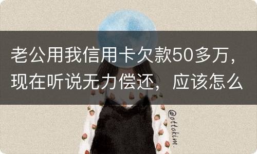 老公用我信用卡欠款50多万，现在听说无力偿还，应该怎么办