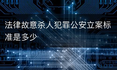 法律故意杀人犯罪公安立案标准是多少