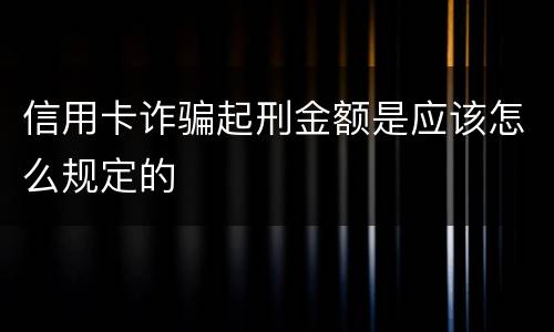 信用卡诈骗起刑金额是应该怎么规定的