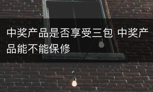 中奖产品是否享受三包 中奖产品能不能保修