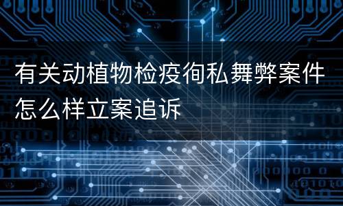 有关动植物检疫徇私舞弊案件怎么样立案追诉